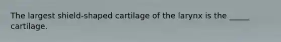 The largest shield-shaped cartilage of the larynx is the _____ cartilage.