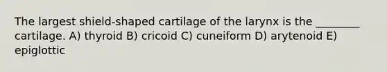 The largest shield-shaped cartilage of the larynx is the ________ cartilage. A) thyroid B) cricoid C) cuneiform D) arytenoid E) epiglottic