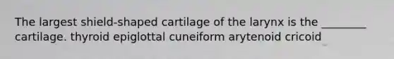 The largest shield-shaped cartilage of the larynx is the ________ cartilage. thyroid epiglottal cuneiform arytenoid cricoid