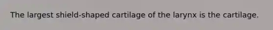 The largest shield-shaped cartilage of the larynx is the cartilage.