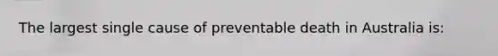 The largest single cause of preventable death in Australia is: