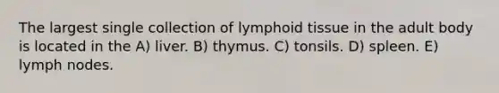 The largest single collection of lymphoid tissue in the adult body is located in the A) liver. B) thymus. C) tonsils. D) spleen. E) lymph nodes.