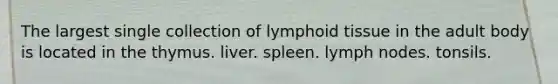 The largest single collection of lymphoid tissue in the adult body is located in the thymus. liver. spleen. lymph nodes. tonsils.