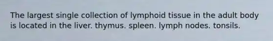 The largest single collection of lymphoid tissue in the adult body is located in the liver. thymus. spleen. lymph nodes. tonsils.