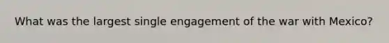 What was the largest single engagement of the war with Mexico?
