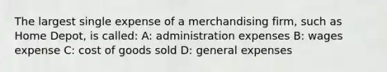 The largest single expense of a merchandising firm, such as Home Depot, is called: A: administration expenses B: wages expense C: cost of goods sold D: general expenses