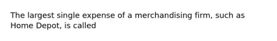 The largest single expense of a merchandising firm, such as Home Depot, is called