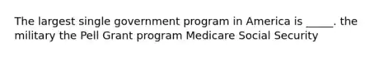 The largest single government program in America is _____. the military the Pell Grant program Medicare Social Security