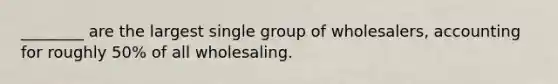 ​________ are the largest single group of​ wholesalers, accounting for roughly​ 50% of all wholesaling.