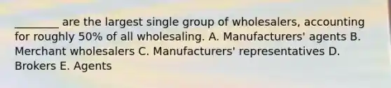 ​________ are the largest single group of​ wholesalers, accounting for roughly​ 50% of all wholesaling. A. ​Manufacturers' agents B. Merchant wholesalers C. ​Manufacturers' representatives D. Brokers E. Agents