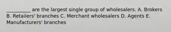 ​__________ are the largest single group of wholesalers. A. Brokers B. ​Retailers' branches C. Merchant wholesalers D. Agents E. ​Manufacturers' branches