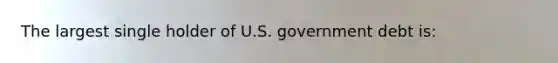 The largest single holder of U.S. government debt is: