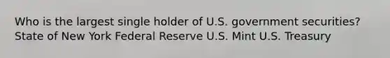 Who is the largest single holder of U.S. government securities? State of New York Federal Reserve U.S. Mint U.S. Treasury