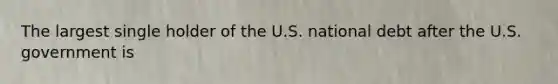 The largest single holder of the U.S. national debt after the U.S. government is