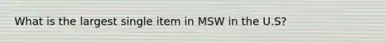 What is the largest single item in MSW in the U.S?