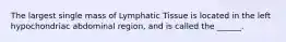 The largest single mass of Lymphatic Tissue is located in the left hypochondriac abdominal region, and is called the ______.