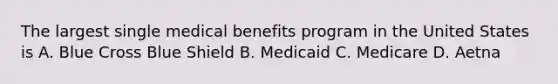 The largest single medical benefits program in the United States is A. Blue Cross Blue Shield B. Medicaid C. Medicare D. Aetna