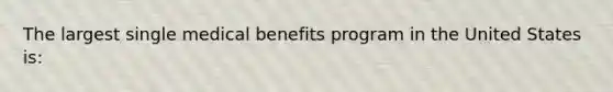 The largest single medical benefits program in the United States is: