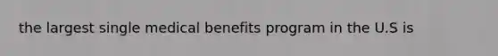 the largest single medical benefits program in the U.S is