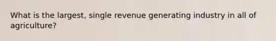 What is the largest, single revenue generating industry in all of agriculture?