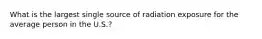 ​What is the largest single source of radiation exposure for the average person in the U.S.?