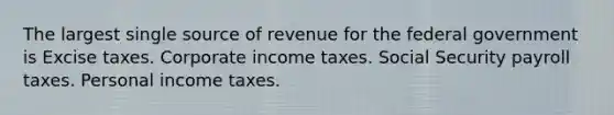 The largest single source of revenue for the federal government is Excise taxes. Corporate income taxes. Social Security payroll taxes. Personal income taxes.