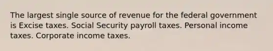 The largest single source of revenue for the federal government is Excise taxes. Social Security payroll taxes. Personal income taxes. Corporate income taxes.