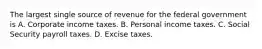 The largest single source of revenue for the federal government is A. Corporate income taxes. B. Personal income taxes. C. Social Security payroll taxes. D. Excise taxes.