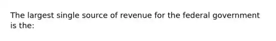 The largest single source of revenue for the federal government is the: