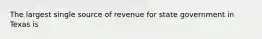 The largest single source of revenue for state government in Texas is