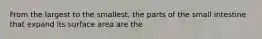 From the largest to the smallest, the parts of the small intestine that expand its surface area are the