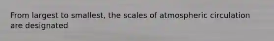 From largest to smallest, the scales of atmospheric circulation are designated