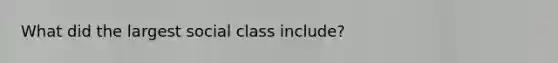 What did the largest social class include?