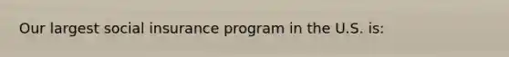 Our largest social insurance program in the U.S. is: