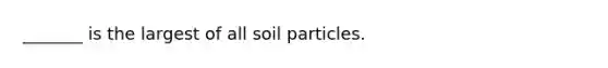 _______ is the largest of all soil particles.