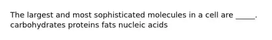 The largest and most sophisticated molecules in a cell are _____. carbohydrates proteins fats nucleic acids