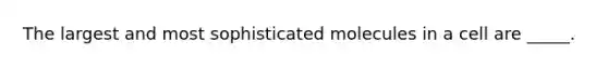 The largest and most sophisticated molecules in a cell are _____.