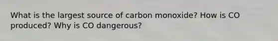 What is the largest source of carbon monoxide? How is CO produced? Why is CO dangerous?