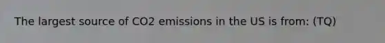 The largest source of CO2 emissions in the US is from: (TQ)