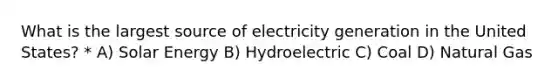 What is the largest source of electricity generation in the United States? * A) Solar Energy B) Hydroelectric C) Coal D) Natural Gas