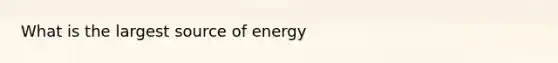 What is the largest source of energy