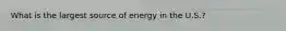 What is the largest source of energy in the U.S.?