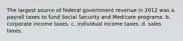 The largest source of federal government revenue in 2012 was a. payroll taxes to fund Social Security and Medicare programs. b. corporate income taxes. c. individual income taxes. d. sales taxes.