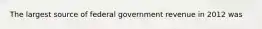 The largest source of federal government revenue in 2012 was