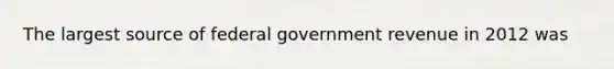 The largest source of federal government revenue in 2012 was