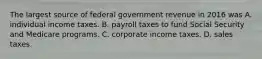 The largest source of federal government revenue in 2016 was A. individual income taxes. B. payroll taxes to fund Social Security and Medicare programs. C. corporate income taxes. D. sales taxes.