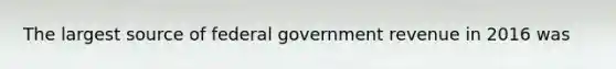 The largest source of federal government revenue in 2016 was