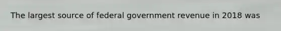 The largest source of federal government revenue in 2018 was