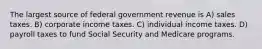 The largest source of federal government revenue is A) sales taxes. B) corporate income taxes. C) individual income taxes. D) payroll taxes to fund Social Security and Medicare programs.