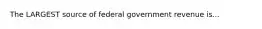 The LARGEST source of federal government revenue is...